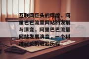 互联网巨头的辉煌，阿里巴巴流量网站的发展与演变，阿里巴巴流量网站发展演变，一个科技巨头的崛起历程