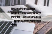碧蓝航线手游攻略——探索未知海洋的海洋世界之旅,碧蓝航线手游,探索海洋世界的冒险之旅 碧蓝航线手游攻略——探索未知海洋的海洋世界之旅,碧蓝航线手游,探索海洋世界的冒险之旅
