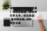 如何提升手机淘宝流量?从优化商品、提高转化率入手,优化商品- 提高转化率- 手机淘宝流量 如何提升手机淘宝流量?从优化商品、提高转化率入手,优化商品- 提高转化率- 手机淘宝流量