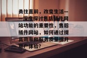 勇往直前,改变生活——深度探讨售后插件网站功能的重要性,售后插件网站,如何通过提高效率和服务质量提升用户体验? 勇往直前,改变生活——深度探讨售后插件网站功能的重要性,售后插件网站,如何通过提高效率和服务质量提升用户体验?