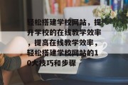 轻松搭建学校网站,提升学校的在线教学效率,提高在线教学效率,轻松搭建学校网站的10大技巧和步骤 轻松搭建学校网站,提升学校的在线教学效率,提高在线教学效率,轻松搭建学校网站的10大技巧和步骤