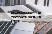 网站邮箱抓取插件,助力企业高效获取潜在客户信息 网站邮箱抓取插件,助力企业高效获取潜在客户信息