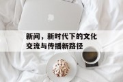 新间,新时代下的文化交流与传播新路径 新间,新时代下的文化交流与传播新路径