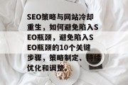 SEO策略与网站冷却重生,如何避免陷入SEO瓶颈,避免陷入SEO瓶颈的10个关键步骤,策略制定、持续优化和调整。 SEO策略与网站冷却重生,如何避免陷入SEO瓶颈,避免陷入SEO瓶颈的10个关键步骤,策略制定、持续优化和调整。