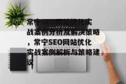 常宁SEO网站优化实战案例分析及解决策略,常宁SEO网站优化实战案例解析与策略建议 常宁SEO网站优化实战案例分析及解决策略,常宁SEO网站优化实战案例解析与策略建议