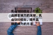乳山SEO优化,打造品牌影响力的关键,乳山SEO优化,提升品牌影响力的方法 乳山SEO优化,打造品牌影响力的关键,乳山SEO优化,提升品牌影响力的方法