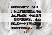 搜索引擎优化(SEO)标签的重要性及其在企业网站设计中的应用,搜索引擎优化,企业网站设计中不可或缺的关键词管理技巧 搜索引擎优化(SEO)标签的重要性及其在企业网站设计中的应用,搜索引擎优化,企业网站设计中不可或缺的关键词管理技巧