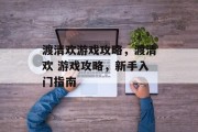 渡清欢游戏攻略，渡清欢 游戏攻略，新手入门指南