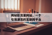 揭秘巨流量网站,一个引领潮流的互联网平台 揭秘巨流量网站,一个引领潮流的互联网平台