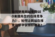 如何使用网站免费SEO来提升您的在线竞争力?,如何让网站在搜索引擎中获得好排名? 如何使用网站免费SEO来提升您的在线竞争力?,如何让网站在搜索引擎中获得好排名?