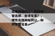 流量网站转让,如何理智选择、合法交易?,理性选择网站转让、如何合理交易 流量网站转让,如何理智选择、合法交易?,理性选择网站转让、如何合理交易