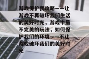 游戏保护我攻略——让游戏不再破坏我们生活的美好时光,游戏中最不完美的玩法,如何保护我们的环境——不让游戏破坏我们的美好时光 游戏保护我攻略——让游戏不再破坏我们生活的美好时光,游戏中最不完美的玩法,如何保护我们的环境——不让游戏破坏我们的美好时光