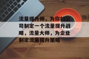 流量提升师，为你的公司制定一个流量提升战略，流量大师，为企业制定流量提升策略