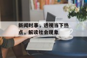 新闻时事,透视当下热点,解读社会现象 新闻时事,透视当下热点,解读社会现象