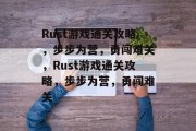 Rust游戏通关攻略,步步为营,勇闯难关,Rust游戏通关攻略,步步为营,勇闯难关 Rust游戏通关攻略,步步为营,勇闯难关,Rust游戏通关攻略,步步为营,勇闯难关