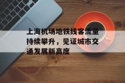 上海机场地铁线客流量持续攀升,见证城市交通发展新高度 上海机场地铁线客流量持续攀升,见证城市交通发展新高度