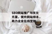 SEO网站推广与优化方案,提升网站排名,助力企业在线营销 SEO网站推广与优化方案,提升网站排名,助力企业在线营销