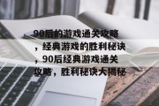 90后的游戏通关攻略,经典游戏的胜利秘诀,90后经典游戏通关攻略,胜利秘诀大揭秘 90后的游戏通关攻略,经典游戏的胜利秘诀,90后经典游戏通关攻略,胜利秘诀大揭秘