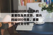 网站SEO优化工具的重要性及其优势,提升网站SEO效果,重要性与优势分析 网站SEO优化工具的重要性及其优势,提升网站SEO效果,重要性与优势分析