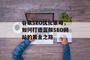 谷歌SEO优化策略,如何打造蓝颜SEO网站的黄金之路 谷歌SEO优化策略,如何打造蓝颜SEO网站的黄金之路