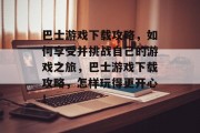 巴士游戏下载攻略,如何享受并挑战自己的游戏之旅,巴士游戏下载攻略,怎样玩得更开心! 巴士游戏下载攻略,如何享受并挑战自己的游戏之旅,巴士游戏下载攻略,怎样玩得更开心!
