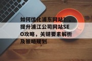 如何优化浦东网站？，提升浦江公司网站SEO攻略，关键要素解析及策略规划