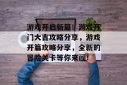 游戏开启新篇!游戏开门大吉攻略分享,游戏开篇攻略分享,全新的冒险关卡等你来闯! 游戏开启新篇!游戏开门大吉攻略分享,游戏开篇攻略分享,全新的冒险关卡等你来闯!
