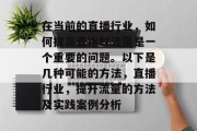在当前的直播行业,如何提高直播时流量是一个重要的问题。以下是几种可能的方法,直播行业,提升流量的方法及实践案例分析 在当前的直播行业,如何提高直播时流量是一个重要的问题。以下是几种可能的方法,直播行业,提升流量的方法及实践案例分析