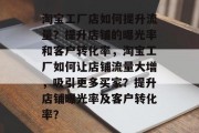 淘宝工厂店如何提升流量?提升店铺的曝光率和客户转化率,淘宝工厂如何让店铺流量大增,吸引更多买家?提升店铺曝光率及客户转化率? 淘宝工厂店如何提升流量?提升店铺的曝光率和客户转化率,淘宝工厂如何让店铺流量大增,吸引更多买家?提升店铺曝光率及客户转化率?