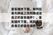 音乐插件下载,如何在各大网站上找到最适合自己的音乐插件?,音乐插件下载,找到最适合自己的音乐插件! 音乐插件下载,如何在各大网站上找到最适合自己的音乐插件?,音乐插件下载,找到最适合自己的音乐插件!