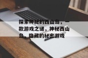 探索神秘的西山岛，一款游戏之谜，神秘西山岛，隐藏的秘密游戏