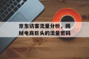 京东访客流量分析,揭秘电商巨头的流量密码 京东访客流量分析,揭秘电商巨头的流量密码