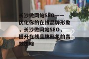 长沙做网站SEO——优化你的在线品牌形象,长沙做网站SEO,提升在线品牌形象的高效策略 长沙做网站SEO——优化你的在线品牌形象,长沙做网站SEO,提升在线品牌形象的高效策略