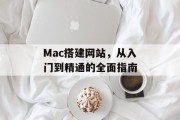 Mac搭建网站,从入门到精通的全面指南 Mac搭建网站,从入门到精通的全面指南