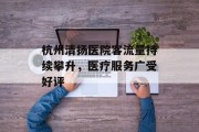 杭州清扬医院客流量持续攀升,医疗服务广受好评 杭州清扬医院客流量持续攀升,医疗服务广受好评
