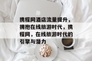 携程网酒店流量提升,拥抱在线旅游时代,携程网,在线旅游时代的引擎与潜力 携程网酒店流量提升,拥抱在线旅游时代,携程网,在线旅游时代的引擎与潜力