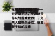 光明大陆攻略分享——避开新手坑,全攻略带你玩转游戏世界!,光明大陆新手必读,躲避新手坑的攻略 光明大陆攻略分享——避开新手坑,全攻略带你玩转游戏世界!,光明大陆新手必读,躲避新手坑的攻略