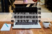罪恶都市邮轮通关攻略,步步为营,畅游无阻,罪恶都市邮轮通关攻略,步步为营,畅游无阻 罪恶都市邮轮通关攻略,步步为营,畅游无阻,罪恶都市邮轮通关攻略,步步为营,畅游无阻