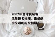 2002年全球机场客流量排名揭秘，谁是航空交通的超级枢纽？