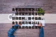 金牛游戏攻略2022,如何提升游戏体验和获得胜利,新手指南,金牛游戏攻略2022及提高游戏体验策略 金牛游戏攻略2022,如何提升游戏体验和获得胜利,新手指南,金牛游戏攻略2022及提高游戏体验策略