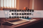 卫辉营销网站搭建备案,助力企业品牌提升,抢占网络市场先机 卫辉营销网站搭建备案,助力企业品牌提升,抢占网络市场先机