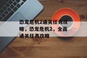 恐龙危机2通关任务攻略,恐龙危机2,全面通关任务攻略 恐龙危机2通关任务攻略,恐龙危机2,全面通关任务攻略