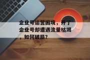 企业号运营困境,开了企业号却遭遇流量枯竭,如何破局? 企业号运营困境,开了企业号却遭遇流量枯竭,如何破局?