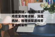 深度揭秘,推理侦探游戏密室攻略详解,深度揭秘,推理侦探游戏密室攻略解析 深度揭秘,推理侦探游戏密室攻略详解,深度揭秘,推理侦探游戏密室攻略解析