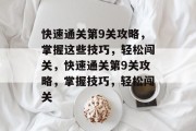 快速通关第9关攻略，掌握这些技巧，轻松闯关，快速通关第9关攻略，掌握技巧，轻松闯关