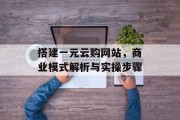 搭建一元云购网站,商业模式解析与实操步骤 搭建一元云购网站,商业模式解析与实操步骤