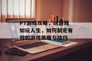PT游戏攻略,玩游戏如玩人生,如何制定有效的游戏策略与技巧 PT游戏攻略,玩游戏如玩人生,如何制定有效的游戏策略与技巧