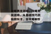 攻略男主游戏，攻略男装游戏，从基础技巧到极致玩法，全攻略解析!