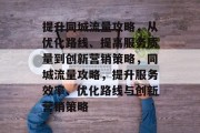 提升同城流量攻略，从优化路线、提高服务质量到创新营销策略，同城流量攻略，提升服务效率、优化路线与创新营销策略