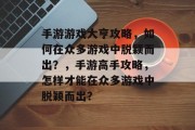 手游游戏大亨攻略,如何在众多游戏中脱颖而出?,手游高手攻略,怎样才能在众多游戏中脱颖而出?
